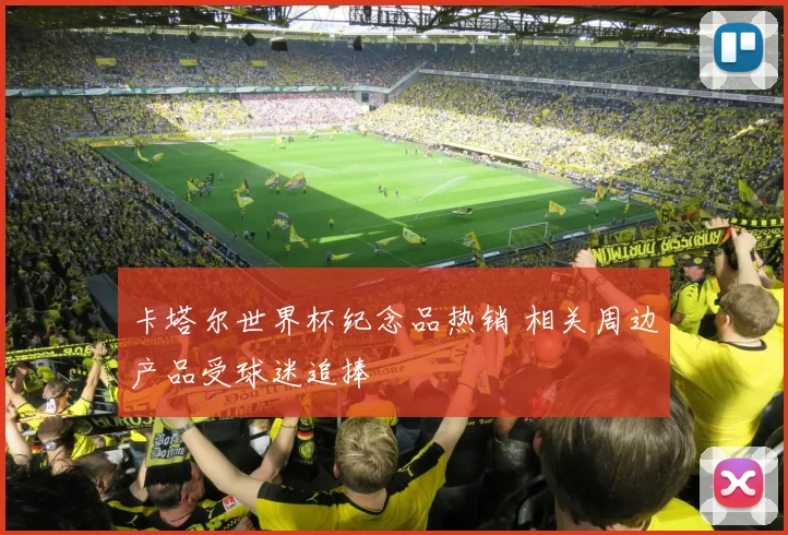 卡塔尔世界杯纪念品热销 相关周边产品受球迷追捧