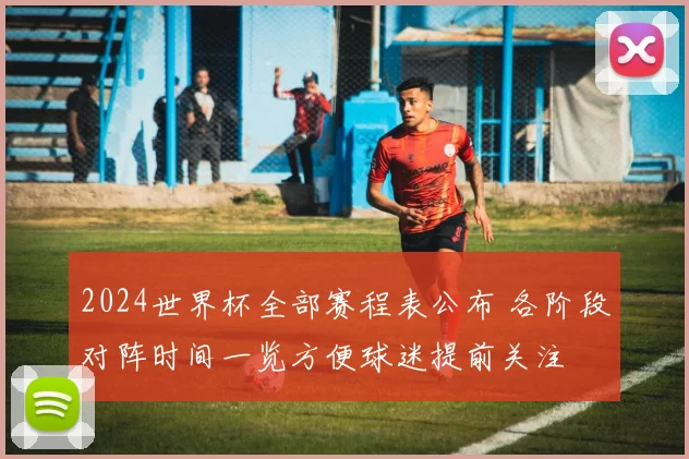 2024世界杯全部赛程表公布 各阶段对阵时间一览方便球迷提前关注