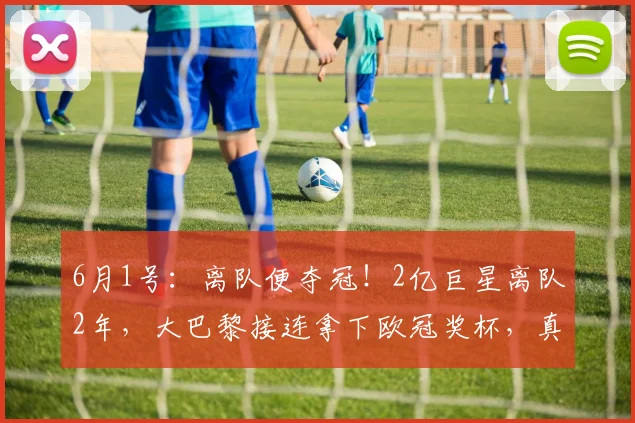 6月1号:离队便夺冠!2亿巨星离队2年,大巴黎接连拿下欧冠奖杯,真是八字不合_基利安·姆巴佩_赛季_皇家马德里
