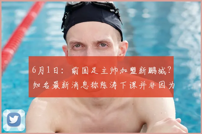 6月1日:前国足主帅加盟新鹏城?知名最新消息称陈涛下课并非因为成绩_赛季_维奇_定洋