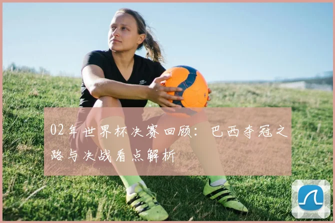 02年世界杯决赛回顾:巴西夺冠之路与决战看点解析