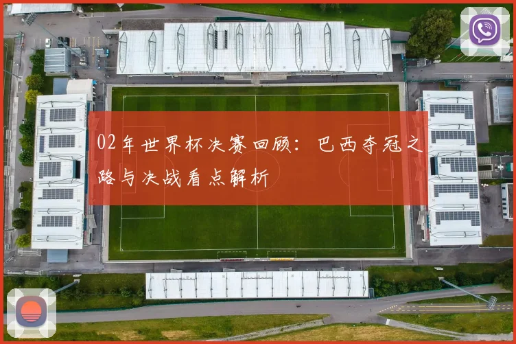 02年世界杯决赛回顾:巴西夺冠之路与决战看点解析