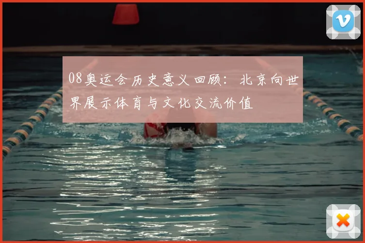 08奥运会历史意义回顾：北京向世界展示体育与文化交流价值
