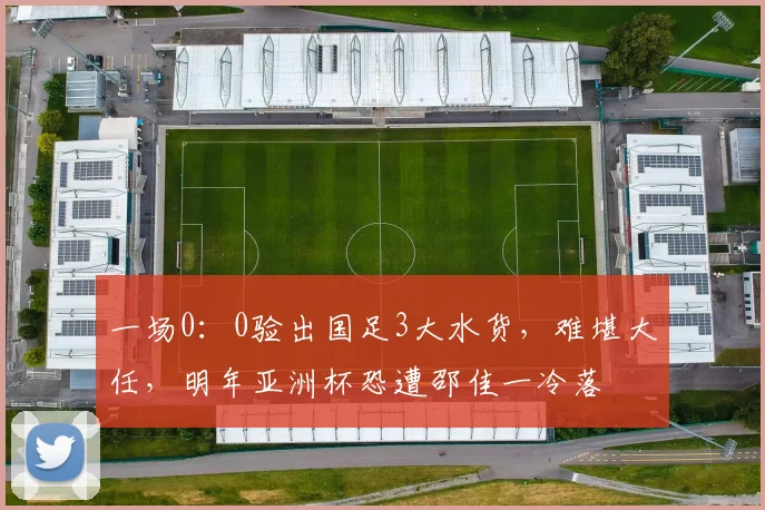 一场0：0验出国足3大水货，难堪大任，明年亚洲杯恐遭邵佳一冷落