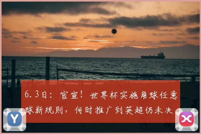 6.3日：官宣！世界杯实施角球任意球新规则，何时推广到英超仍未决定_比赛_进行_犯规