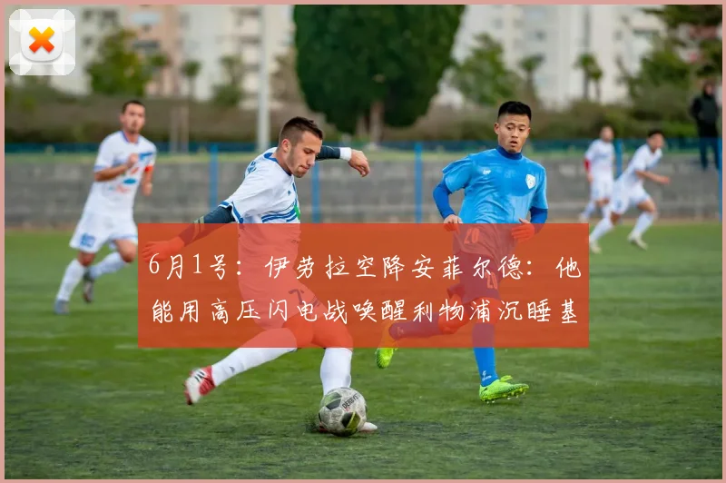 6月1号:伊劳拉空降安菲尔德:他能用高压闪电战唤醒利物浦沉睡基因么?_斯洛特_伯恩茅斯_切尔西