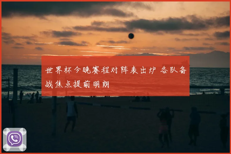 世界杯今晚赛程对阵表出炉 各队备战焦点提前明朗