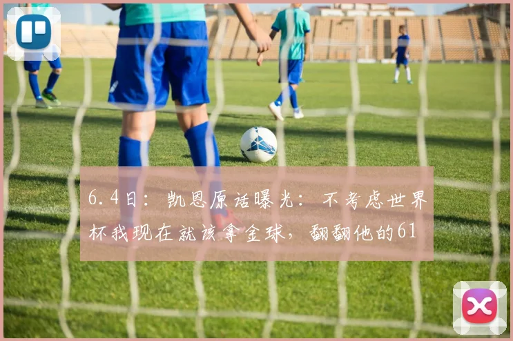 6.4日：凯恩原话曝光：不考虑世界杯我现在就该拿金球，翻翻他的61球账单，你还笑得出来么？_赛季_拜仁_德甲