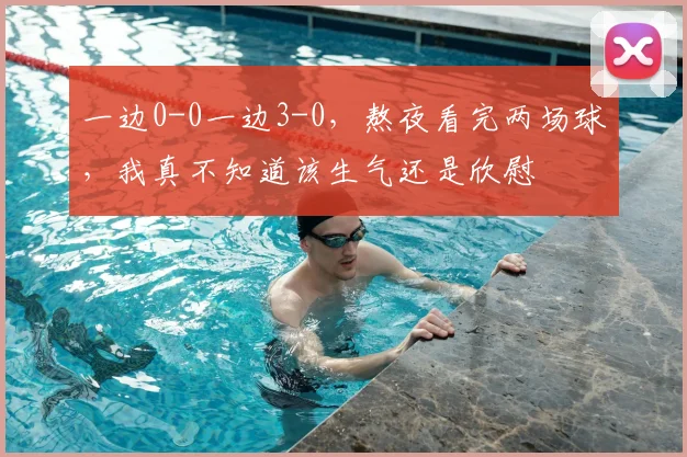 一边0-0一边3-0，熬夜看完两场球，我真不知道该生气还是欣慰