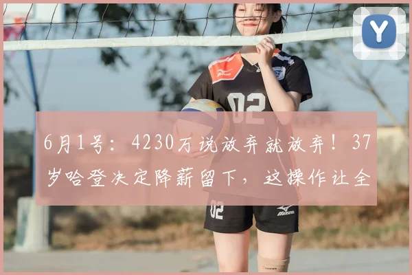 6月1号:4230万说放弃就放弃!37岁哈登决定降薪留下,这操作让全联盟傻眼,骑士球迷哭了_多诺万·米切尔_合同_续约