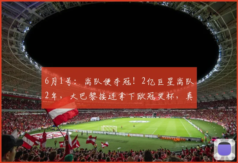 6月1号:离队便夺冠!2亿巨星离队2年,大巴黎接连拿下欧冠奖杯,真是八字不合_基利安·姆巴佩_赛季_皇家马德里