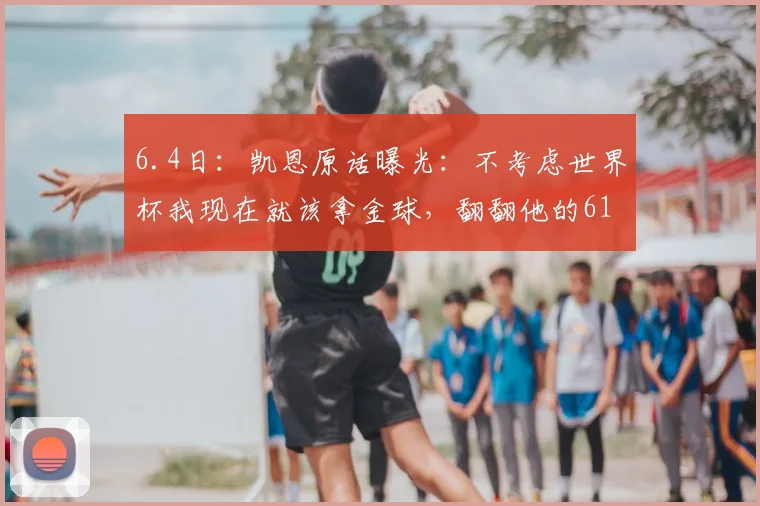 6.4日：凯恩原话曝光：不考虑世界杯我现在就该拿金球，翻翻他的61球账单，你还笑得出来么？_赛季_拜仁_德甲